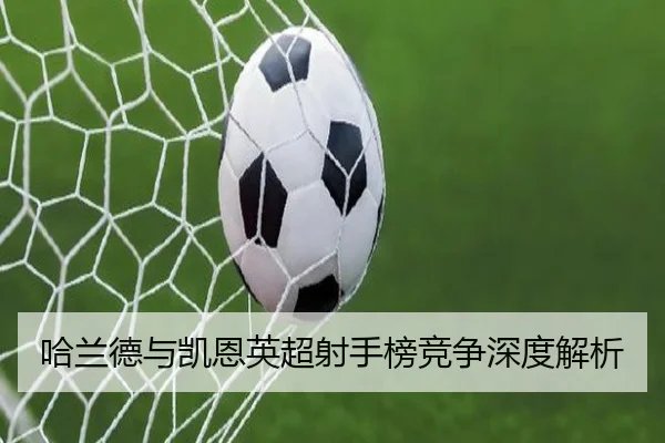 哈兰德与凯恩英超射手榜竞争深度解析