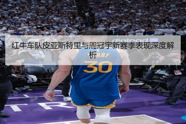 红牛车队皮亚斯特里与周冠宇新赛季表现深度解析